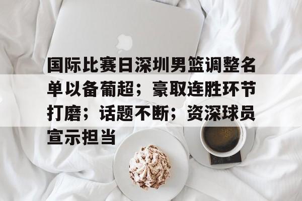 九游体育官网-包含国际比赛日深圳男篮调整名单以备葡超；豪取连胜环节打磨；话题不断；资深球员宣示担当的词条