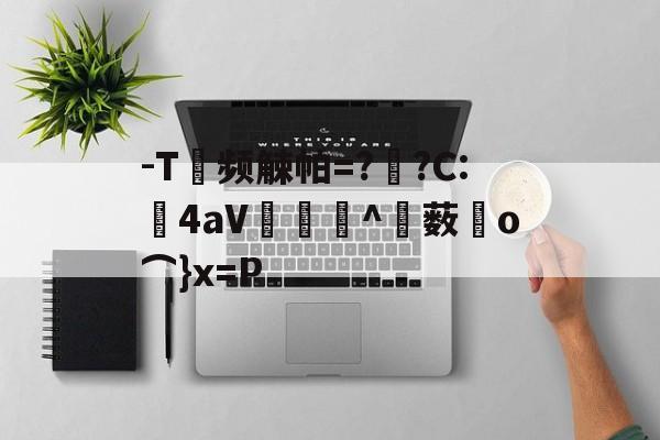 -T频觫帕=?烱?C:	4aV▂倠^薮o⌒}x=P的简单介绍